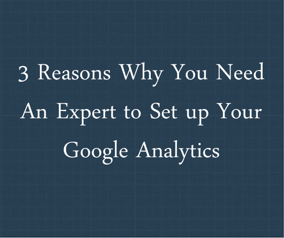 Reason Why You Need a Google Analytics Expert