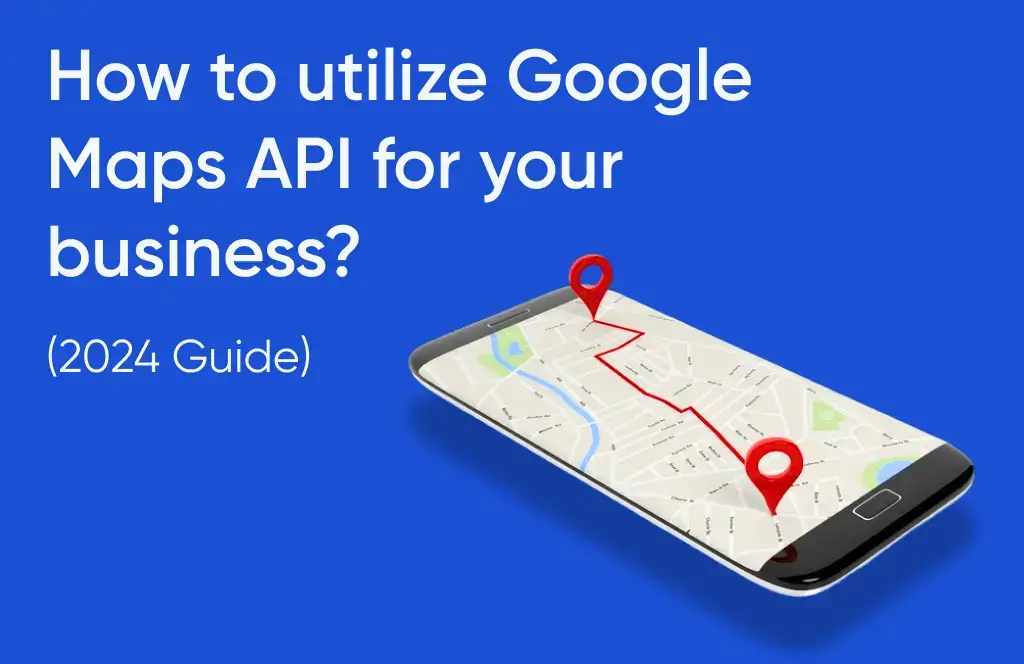 How to utilize Google Maps API for your Business?